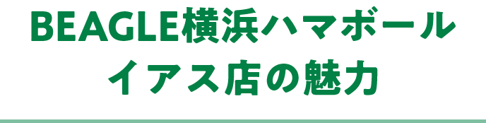 BEAGLE横浜ハマボールイアス店の魅力