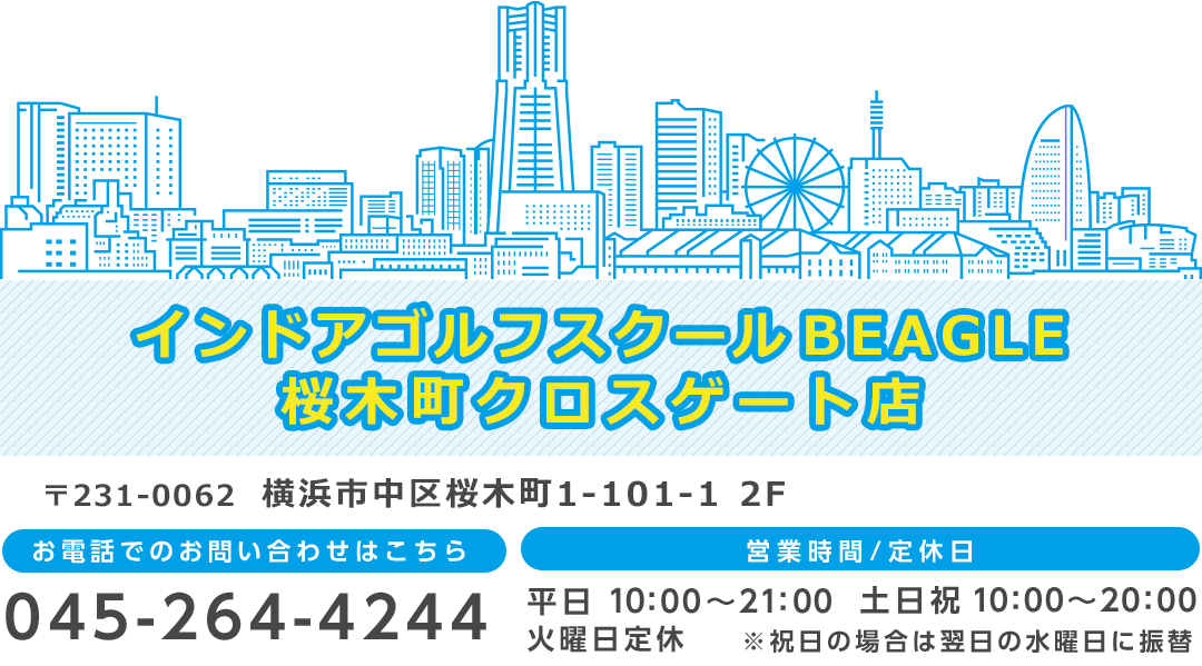 インドアゴルフスクールBEAGLE 桜木町クロスゲート店 〒231-0062横浜市中区桜木町1-101-1 2F　お電話でのお問い合わせは1号店へ：045-412-5081　営業時間：平日…11時～21時 土日祝…10時～20時