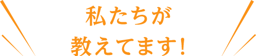 私たちが教えてます！
