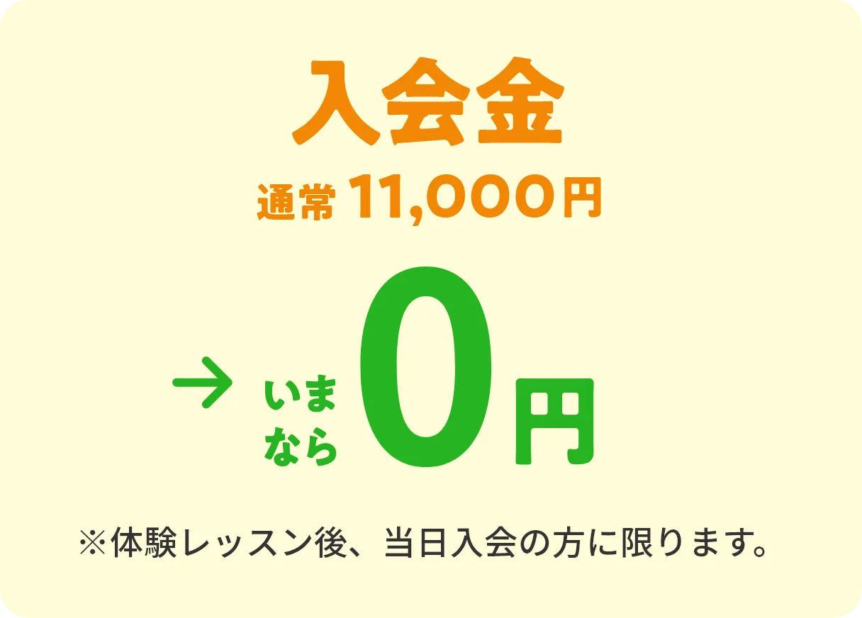 入会金　通常11,000円→いまなら0円　※体験レッスン後、当日入会の方に限ります。