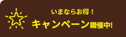 いまならお得！ キャンペーン開催中！